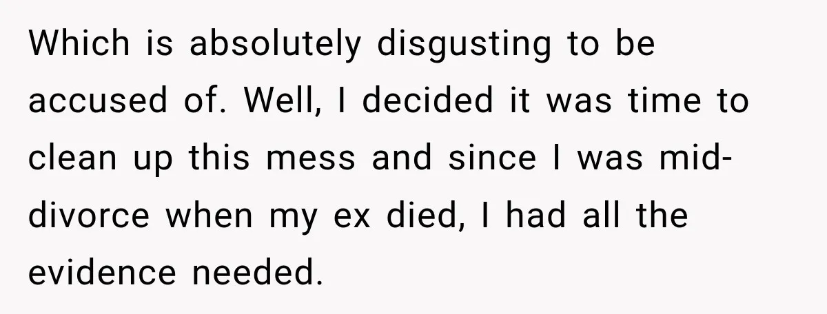 Which is absolutely disgusting to be accused of. Well, I decided it was time to clean up this mess and since I was mid-divorce when my ex died, I had...