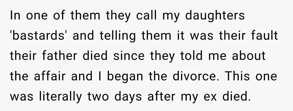 In one of them they call my daughters 'bastards' and telling them it was their fault their father died since they told me about the affair and I began the...