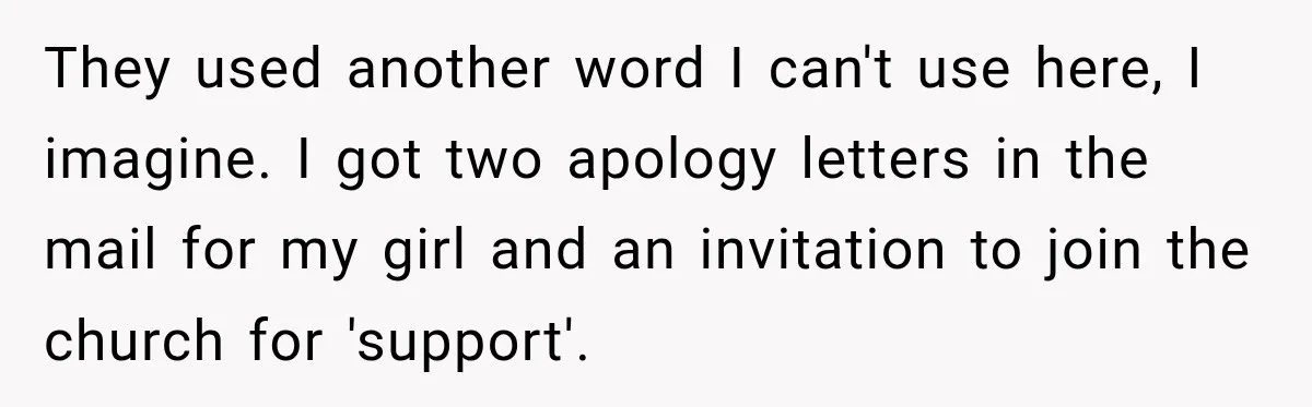 They used another word I can't use here, I imagine. I got two apology letters in the mail for my girl and an invitation to join the church for 'support'.