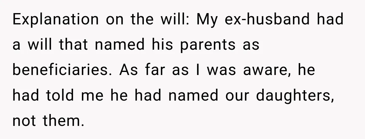 Explanation on the will: My ex-husband had a will that named his parents as beneficiaries. As far as I was aware, he had told me he had named our daughters,...