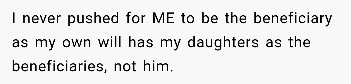 I never pushed for ME to be the beneficiary as my own will has my daughters as the beneficiaries, not him.