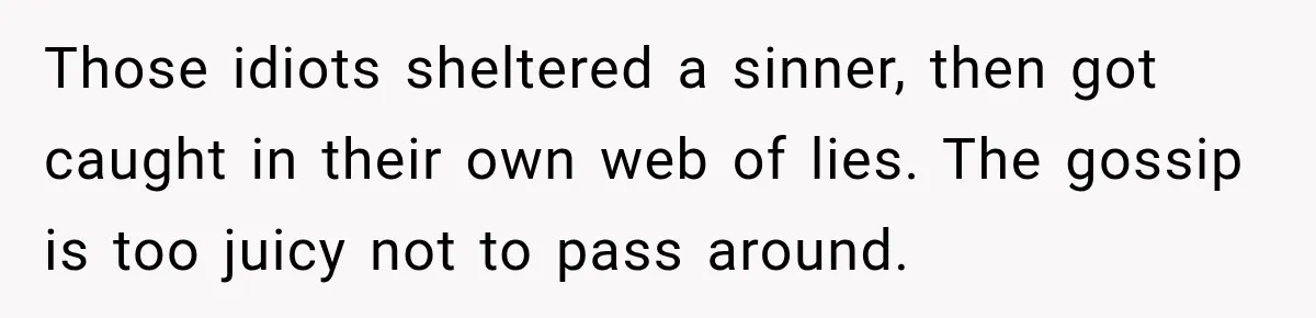Those idiots sheltered a sinner, then got caught in their own web of lies. The gossip is too juicy not to pass around.