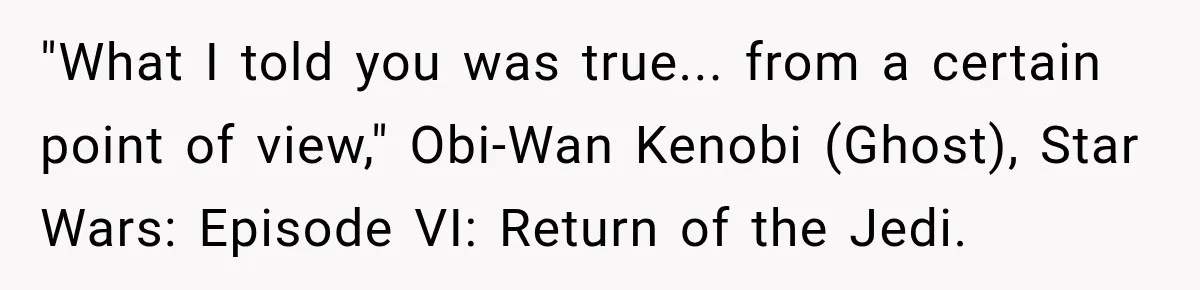 "What I told you was true... from a certain point of view," Obi-Wan Kenobi (Ghost), Star Wars: Episode VI: Return of the Jedi.