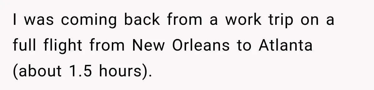 I was coming back from a work trip on a full flight from New Orleans to Atlanta (about 1.5 hours).