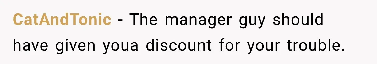 Customer Praises a “Store Employee,” Then the Manager Realizes He Doesn’t Even Work There CatAndTonic − The manager guy should have given youa discount for your trouble.