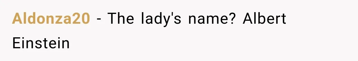 Customer Praises a “Store Employee,” Then the Manager Realizes He Doesn’t Even Work There Aldonza20 − The lady's name? Albert Einstein