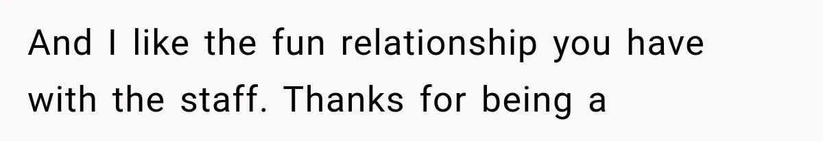 Customer Praises a “Store Employee,” Then the Manager Realizes He Doesn’t Even Work There And I like the fun relationship you have with the staff. Thanks for being a