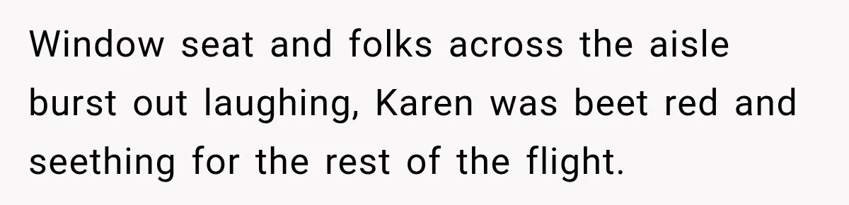 Window seat and folks across the aisle burst out laughing, Karen was beet red and seething for the rest of the flight.