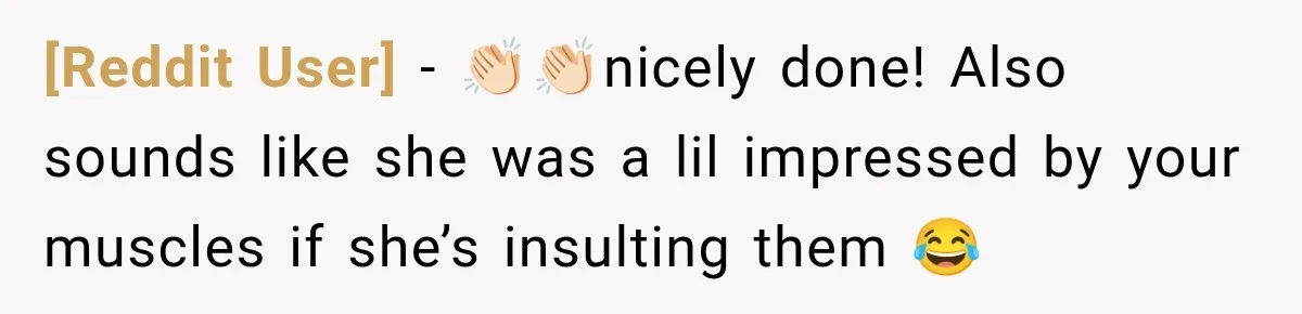 [Reddit User] − 👏🏻👏🏻nicely done! Also sounds like she was a lil impressed by your muscles if she’s insulting them 😂