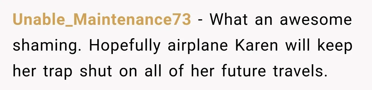 Unable_Maintenance73 − What an awesome shaming. Hopefully airplane Karen will keep her trap shut on all of her future travels.