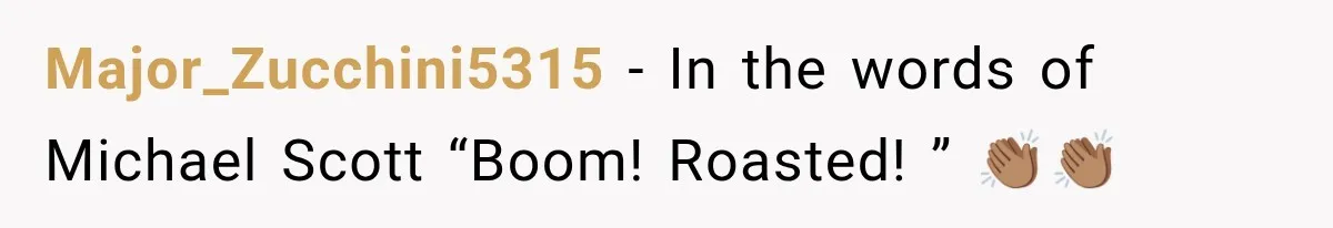 Major_Zucchini5315 − In the words of Michael Scott “Boom! Roasted! ” 👏🏽👏🏽
