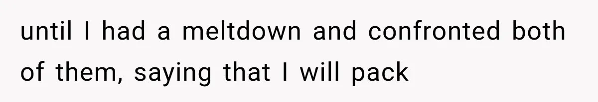 until I had a meltdown and confronted both of them, saying that I will pack