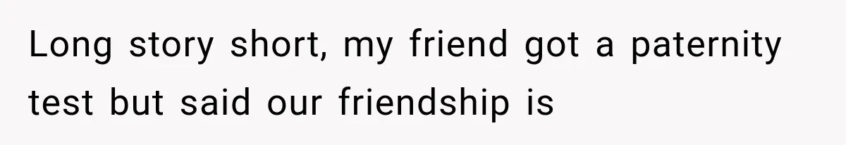Long story short, my friend got a paternity test but said our friendship is