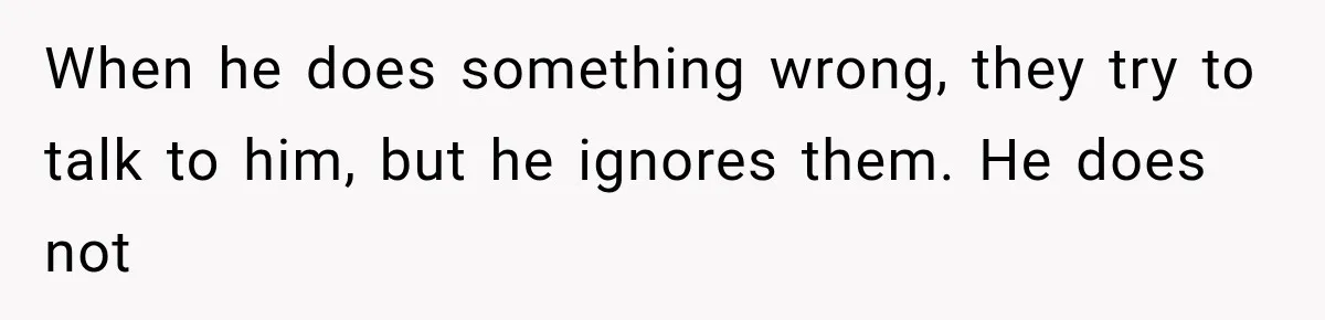 When he does something wrong, they try to talk to him, but he ignores them. He does not