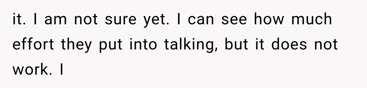 it. I am not sure yet. I can see how much effort they put into talking, but it does not work. I