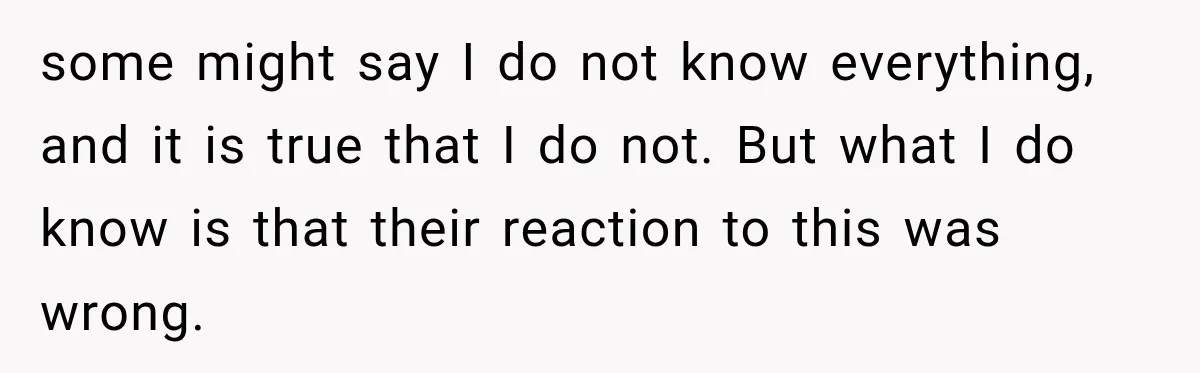 some might say I do not know everything, and it is true that I do not. But what I do know is that their reaction to this was wrong.