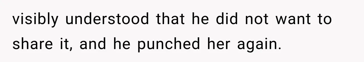 visibly understood that he did not want to share it, and he punched her again.