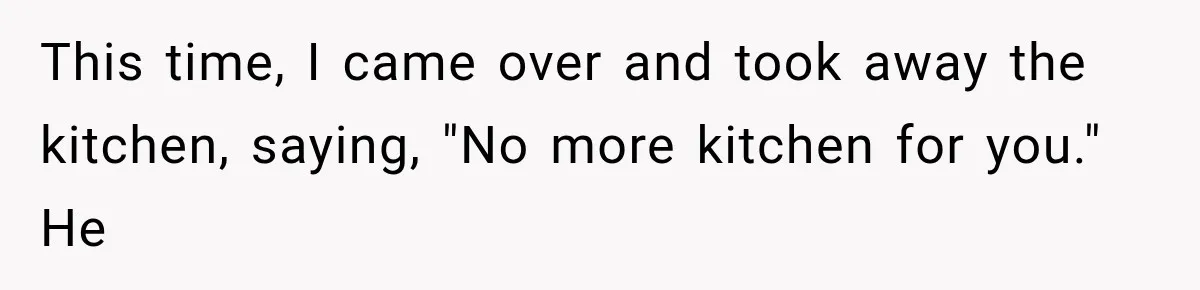 This time, I came over and took away the kitchen, saying, "No more kitchen for you." He