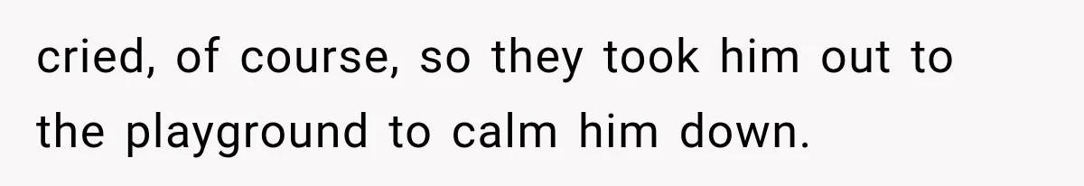 cried, of course, so they took him out to the playground to calm him down.