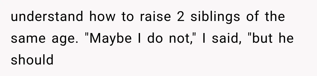 understand how to raise 2 siblings of the same age. "Maybe I do not," I said, "but he should