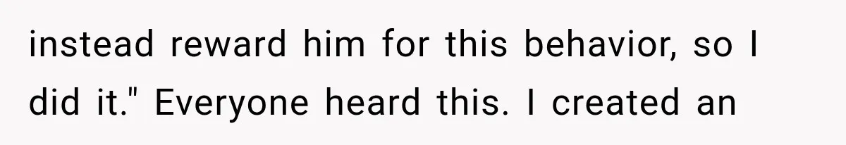 instead reward him for this behavior, so I did it." Everyone heard this. I created an