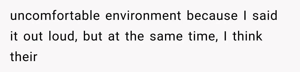 uncomfortable environment because I said it out loud, but at the same time, I think their