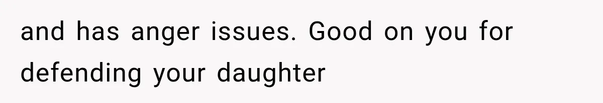 and has anger issues. Good on you for defending your daughter