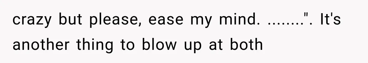 crazy but please, ease my mind. ........". It's another thing to blow up at both