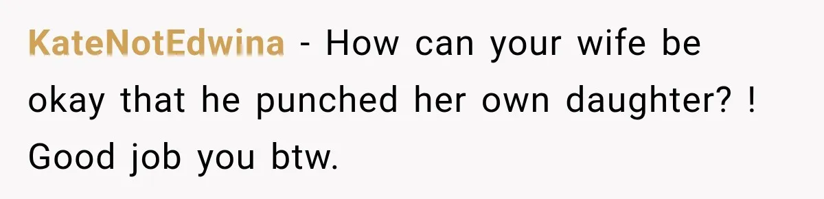 KateNotEdwina − How can your wife be okay that he punched her own daughter? ! Good job you btw.