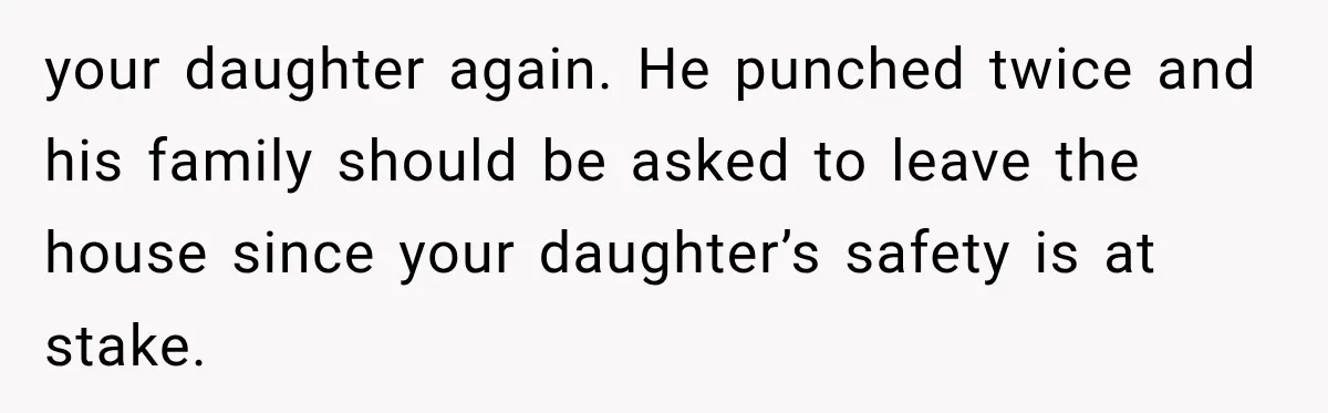 your daughter again. He punched twice and his family should be asked to leave the house since your daughter’s safety is at stake.