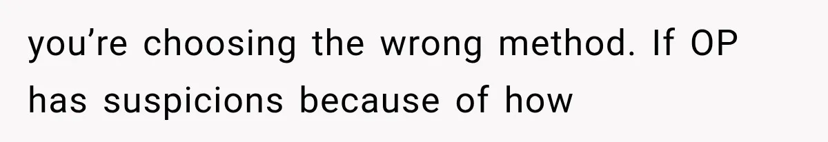 you’re choosing the wrong method. If OP has suspicions because of how