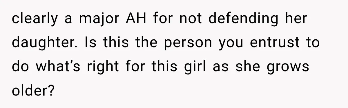 clearly a major AH for not defending her daughter. Is this the person you entrust to do what’s right for this girl as she grows older?