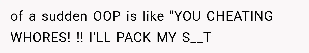 of a sudden OOP is like "YOU CHEATING WHORES! !! I'LL PACK MY S__T