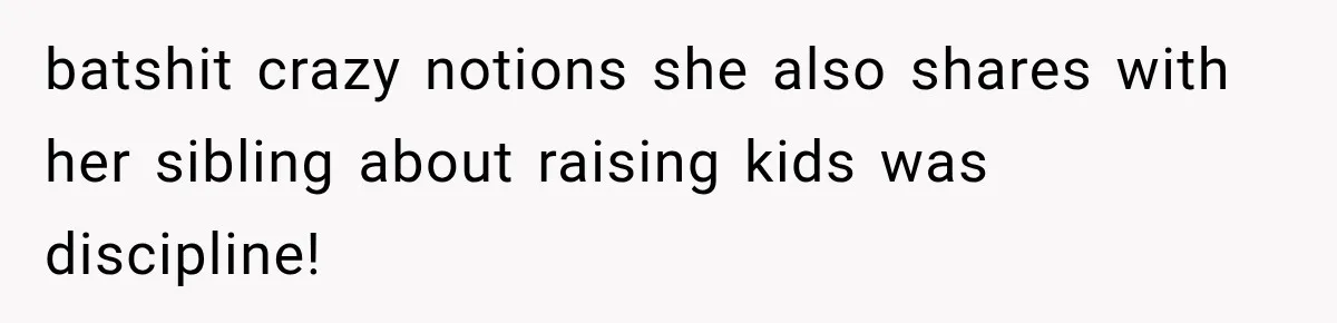 batshit crazy notions she also shares with her sibling about raising kids was discipline!