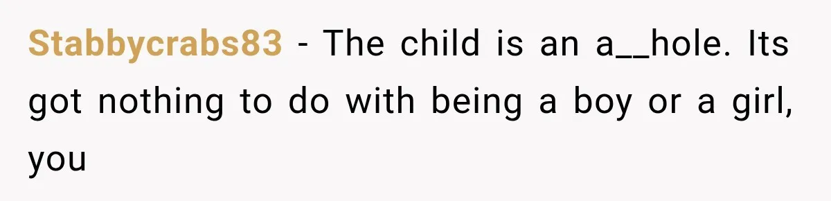 Stabbycrabs83 − The child is an a__hole. Its got nothing to do with being a boy or a girl, you