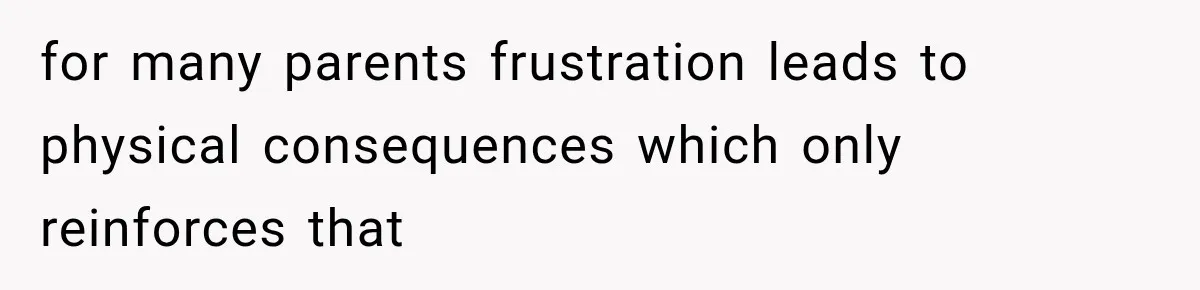 for many parents frustration leads to physical consequences which only reinforces that