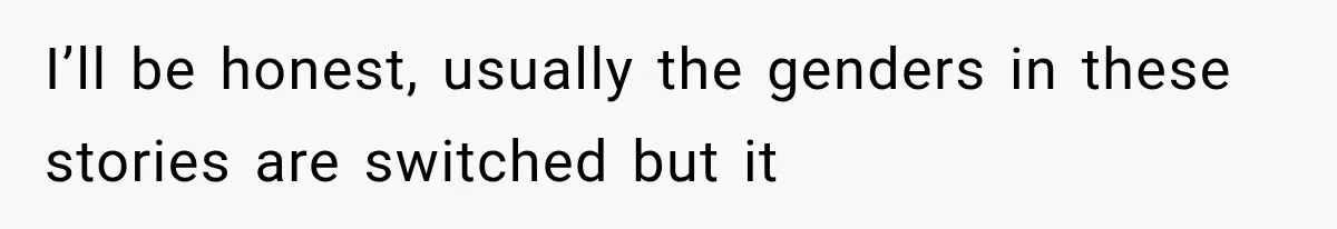 I’ll be honest, usually the genders in these stories are switched but it
