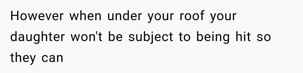 However when under your roof your daughter won't be subject to being hit so they can