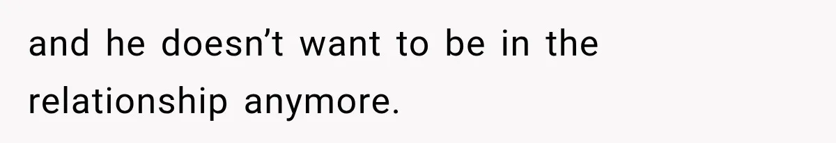 and he doesn’t want to be in the relationship anymore.