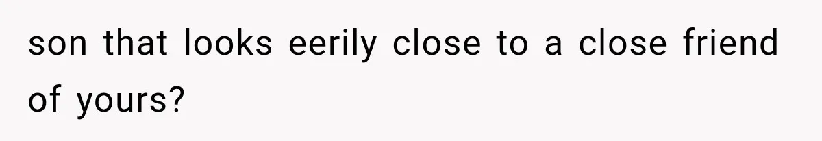 son that looks eerily close to a close friend of yours?