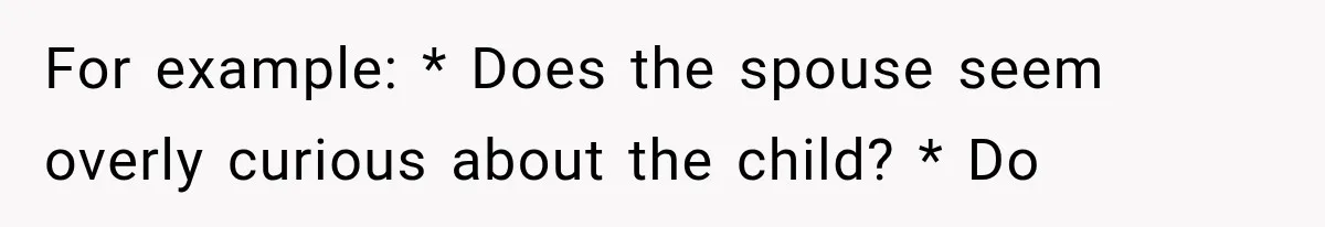 For example: * Does the spouse seem overly curious about the child? * Do