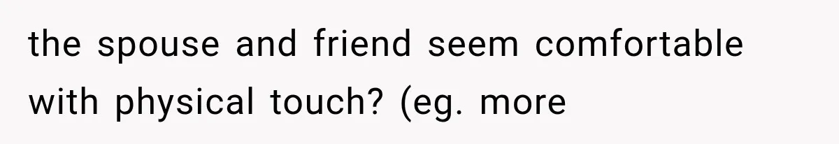 the spouse and friend seem comfortable with physical touch? (eg. more