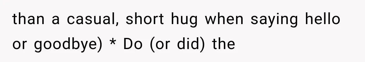 than a casual, short hug when saying hello or goodbye) * Do (or did) the
