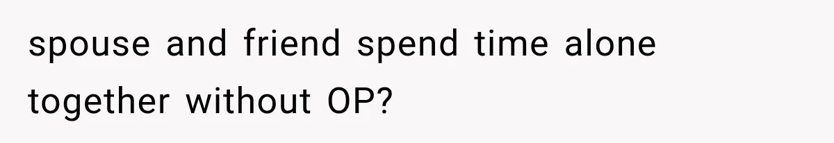 spouse and friend spend time alone together without OP?