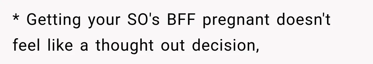 * Getting your SO's BFF pregnant doesn't feel like a thought out decision,