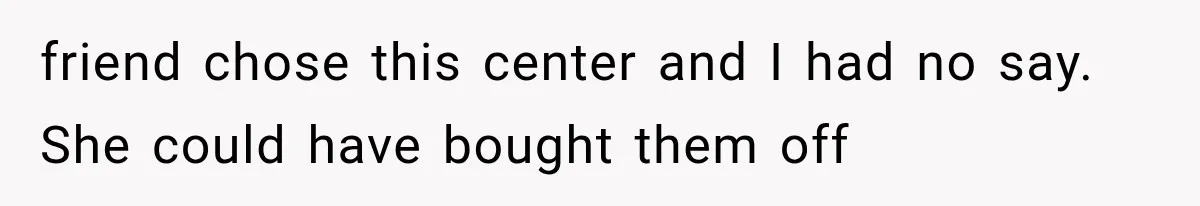 friend chose this center and I had no say. She could have bought them off