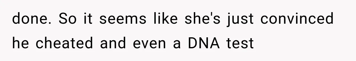 done. So it seems like she's just convinced he cheated and even a DNA test