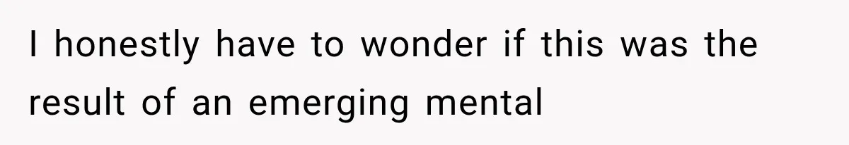 I honestly have to wonder if this was the result of an emerging mental