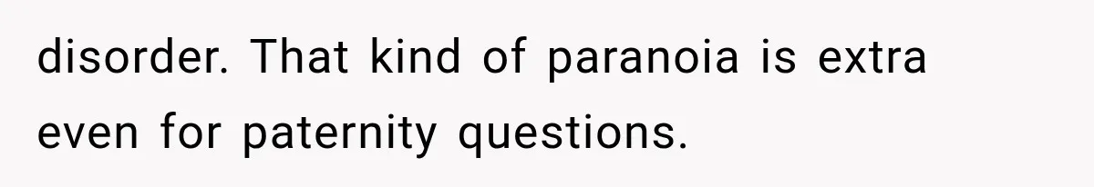 disorder. That kind of paranoia is extra even for paternity questions.