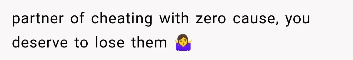 partner of cheating with zero cause, you deserve to lose them 🤷‍♀️